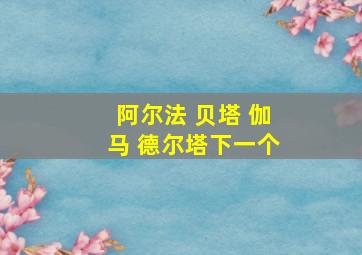 阿尔法 贝塔 伽马 德尔塔下一个